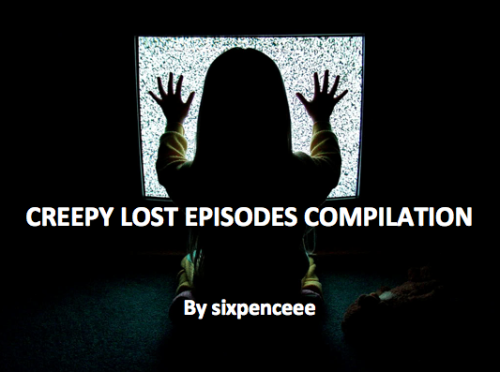 So a follower tagged me in a post and told me to check out a list of creepy list episode as seen in creepypasta (a website for scary stories)I checked it out and woah is all I can say.Trigger warnings for all of these lost episodes. They have themes of suicide and have flashing blurry images. They are all pretty morbid.?The links will lead you to a description of the episode first. The video is at the bottom (most just have the description but not the video).?Squidward&rsquo;s SuicideDead BartEd, Edd n Eddy Lost EpisodeSuicide Mouse (Mickey Mouse Lost Episode)Recess: An Episode Gone Horribly WrongSpongebob&rsquo;s SuicideTom and Jerry Lost CartoonAmazing World of Gumball: The Grieving?Arthur: Lost EpisodeBlue&rsquo;s CluesBlue&rsquo;s Clues: Where&rsquo;s Blue?Disney&rsquo;s KeliosDoctor Who: ApocalypseDoug&rsquo;s Real LifeFat Albert: SmilingGoosebumps Lost EpisodeGhost Adventures Lost EpisodeThomas the Tank Engine: Ghost TrainLittle Bear and The Big Red BookYou&rsquo;ve Done It This Time Charlie BrownWilly Wonka Beta TapeThe Unreleased Nickelodeon MovieTimmy&rsquo;s WishTeenage Mutant Ninja TurtlesRugrats Chuckie&rsquo;s MotherSatan on the Muppet ShowRandolph the ReindeerAlright, I just put up all the interesting ones that caught my eye. You can view the full list here.?Also I encourage you to look through the &ldquo;sixpenceee&rdquo; tag for more creepy as written by tumblr users, or you can post something and tag sixpenceee, for my attention! :)
